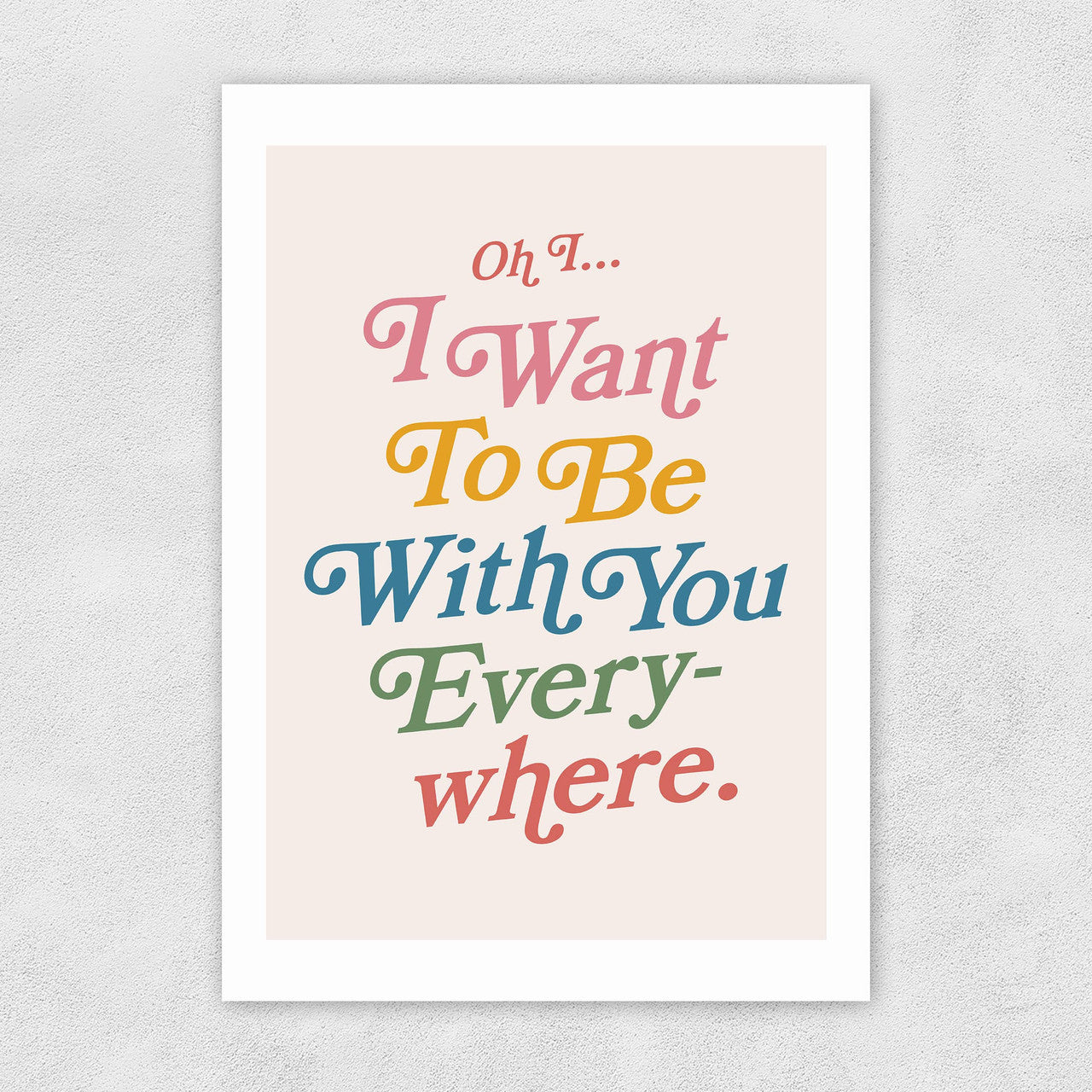 I Wanna Be With You Everywhere Print